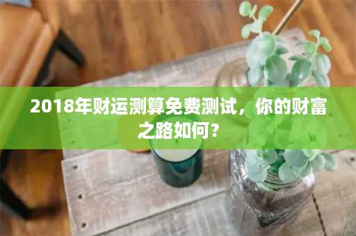 2018年财运测算免费测试，你的财富之路如何？