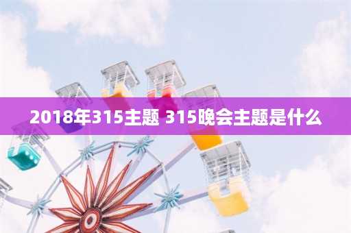 2018年315主题 315晚会主题是什么