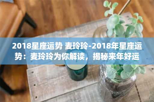 2018星座运势 麦玲玲-2018年星座运势：麦玲玲为你解读，揭秘来年好运