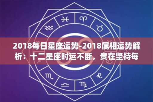 2018每日星座运势-2018属相运势解析：十二星座时运不断，贵在坚持每日前行！