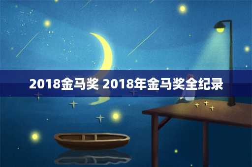 2018金马奖 2018年金马奖全纪录