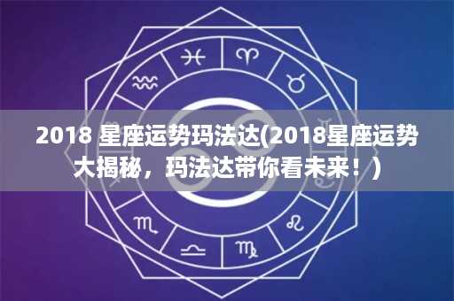 2018 星座运势玛法达(2018星座运势大揭秘，玛法达带你看未来！)