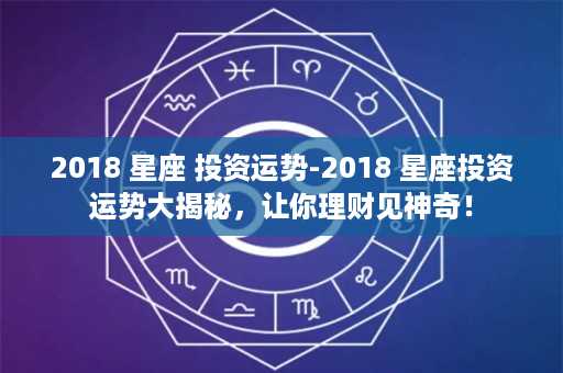 2018 星座 投资运势-2018 星座投资运势大揭秘，让你理财见神奇！