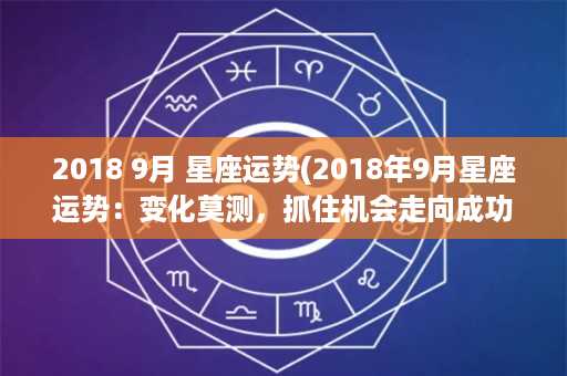 2018 9月 星座运势(2018年9月星座运势：变化莫测，抓住机会走向成功)