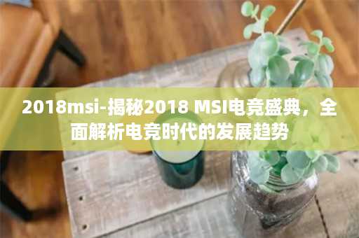 2018msi-揭秘2018 MSI电竞盛典，全面解析电竞时代的发展趋势