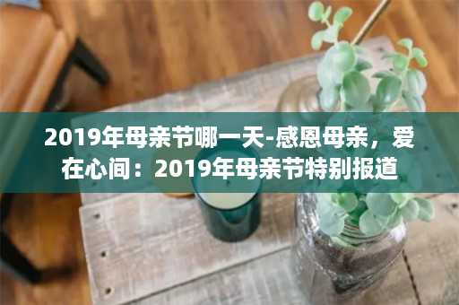 2019年母亲节哪一天-感恩母亲，爱在心间：2019年母亲节特别报道