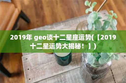 2019年 geo谈十二星座运势(【2019十二星运势大揭秘！】)