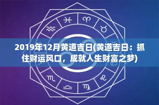 2019年12月黄道吉日(黄道吉日：抓住财运风口，成就人生财富之梦)