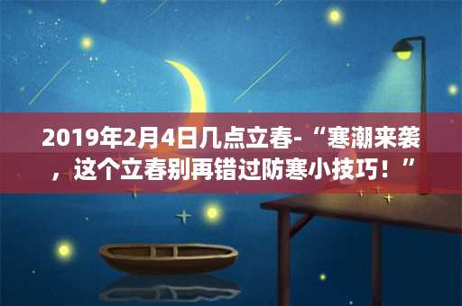 2019年2月4日几点立春-“寒潮来袭，这个立春别再错过防寒小技巧！”