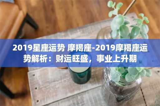 2019星座运势 摩羯座-2019摩羯座运势解析：财运旺盛，事业上升期