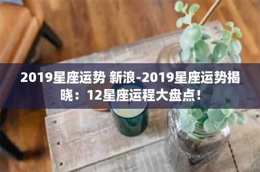 2019星座运势 新浪-2019星座运势揭晓：12星座运程大盘点！