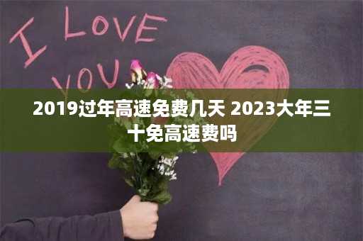 2019过年高速免费几天 2023大年三十免高速费吗