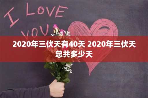 2020年三伏天有40天 2020年三伏天总共多少天