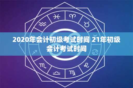 2020年会计初级考试时间 21年初级会计考试时间