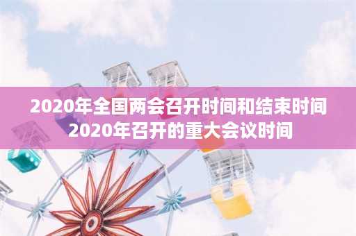 2020年全国两会召开时间和结束时间 2020年召开的重大会议时间