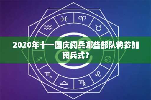 2020年十一国庆阅兵哪些部队将参加阅兵式？