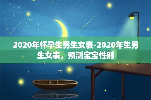 2020年怀孕生男生女表-2020年生男生女表，预测宝宝性别