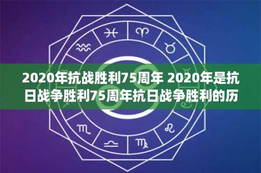 2020年抗战胜利75周年 2020年是抗日战争胜利75周年抗日战争胜利的历史意义