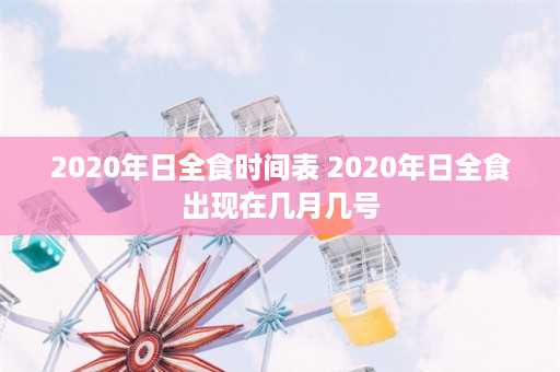 2020年日全食时间表 2020年日全食出现在几月几号