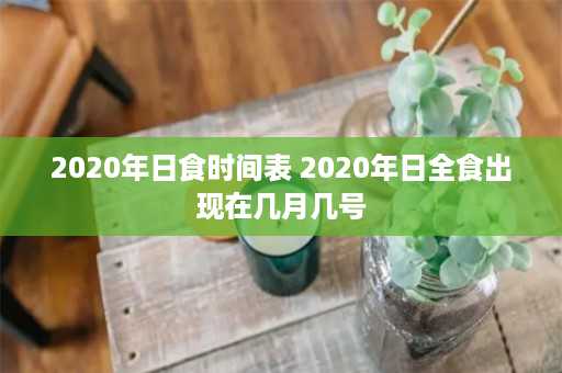 2020年日食时间表 2020年日全食出现在几月几号