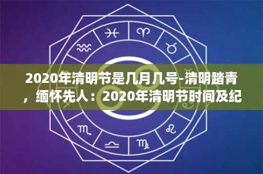 2020年清明节是几月几号-清明踏青，缅怀先人：2020年清明节时间及纪念方式概览