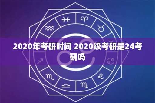 2020年考研时间 2020级考研是24考研吗