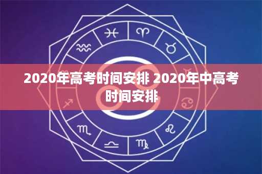 2020年高考时间安排 2020年中高考时间安排