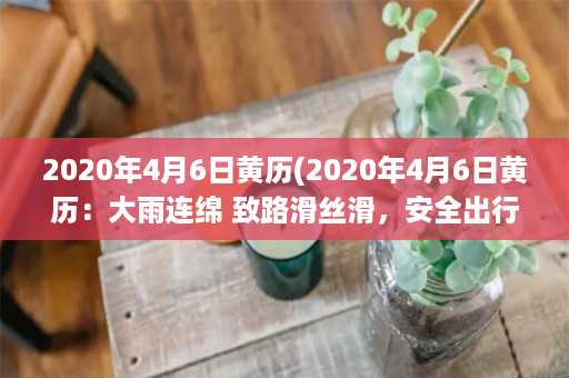 2020年4月6日黄历(2020年4月6日黄历：大雨连绵 致路滑丝滑，安全出行需谨慎)