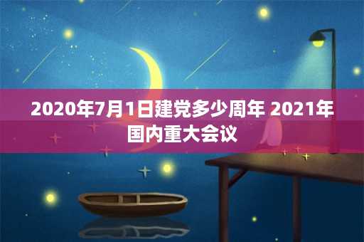 2020年7月1日建党多少周年 2021年国内重大会议