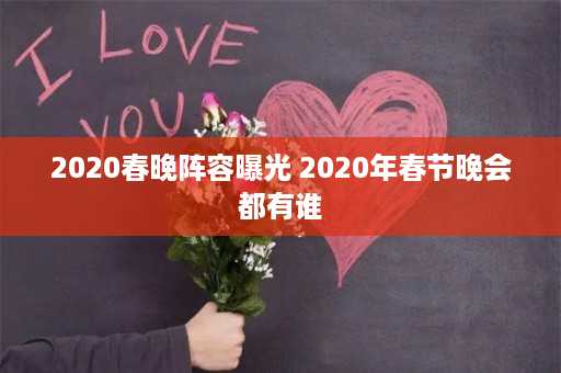 2020春晚阵容曝光 2020年春节晚会都有谁