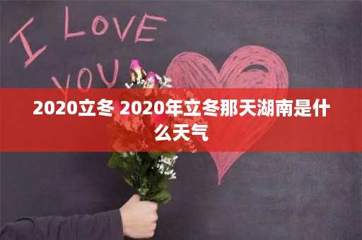 2020立冬 2020年立冬那天湖南是什么天气