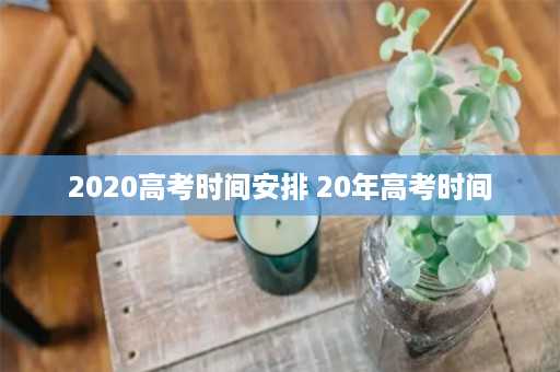 2020高考时间安排 20年高考时间