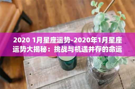 2020 1月星座运势-2020年1月星座运势大揭秘：挑战与机遇并存的命运之月