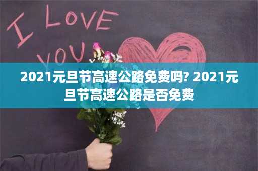 2021元旦节高速公路免费吗? 2021元旦节高速公路是否免费