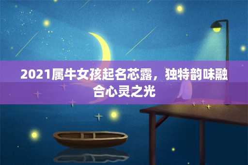 2021属牛女孩起名芯露，独特韵味融合心灵之光