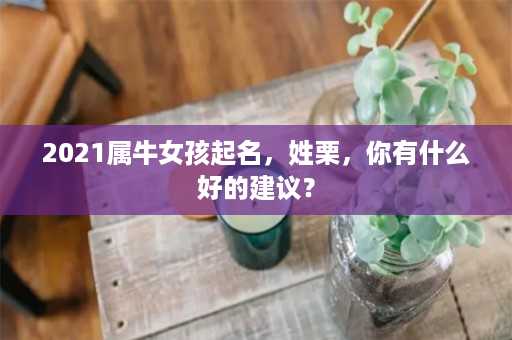 2021属牛女孩起名，姓栗，你有什么好的建议？