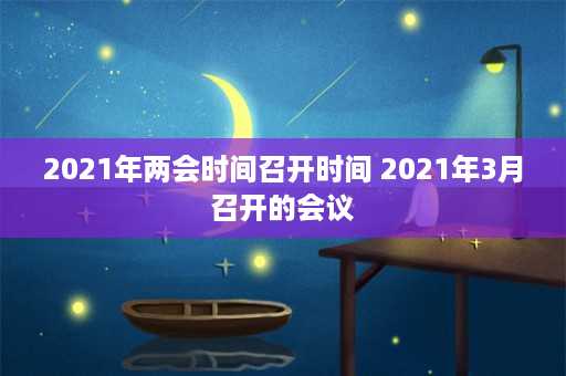 2021年两会时间召开时间 2021年3月召开的会议