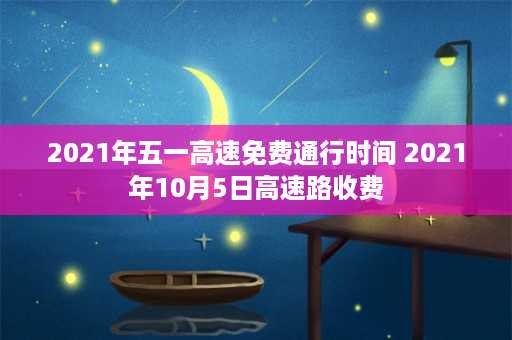 2021年五一高速免费通行时间 2021年10月5日高速路收费