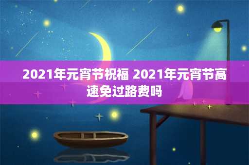 2021年元宵节祝福 2021年元宵节高速免过路费吗