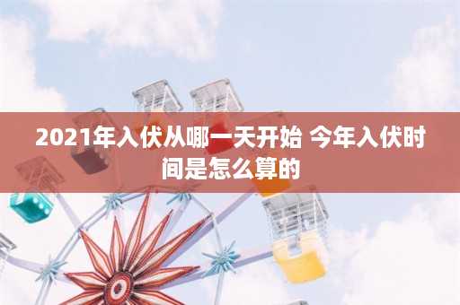 2021年入伏从哪一天开始 今年入伏时间是怎么算的