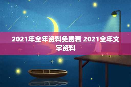 2021年全年资料免费看 2021全年文字资料