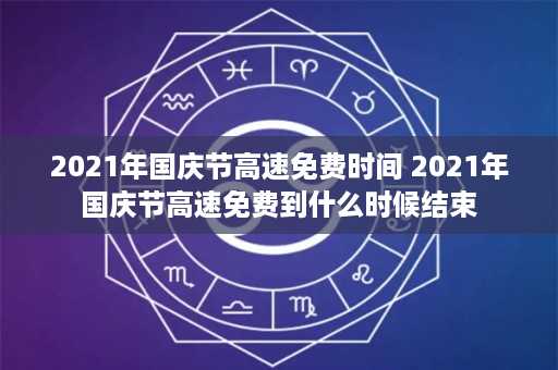 2021年国庆节高速免费时间 2021年国庆节高速免费到什么时候结束