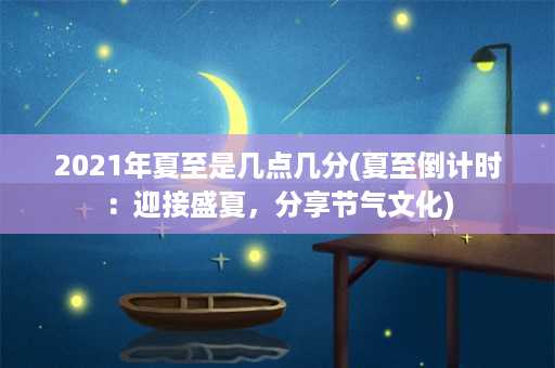 2021年夏至是几点几分(夏至倒计时：迎接盛夏，分享节气文化)