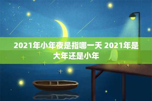 2021年小年夜是指哪一天 2021年是大年还是小年