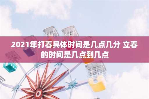 2021年打春具体时间是几点几分 立春的时间是几点到几点