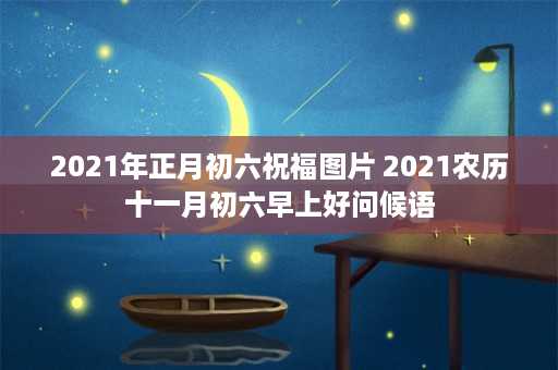 2021年正月初六祝福图片 2021农历十一月初六早上好问候语