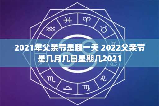 2021年父亲节是哪一天 2022父亲节是几月几日星期几2021