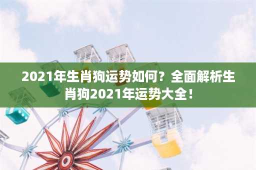 2021年生肖狗运势如何？全面解析生肖狗2021年运势大全！