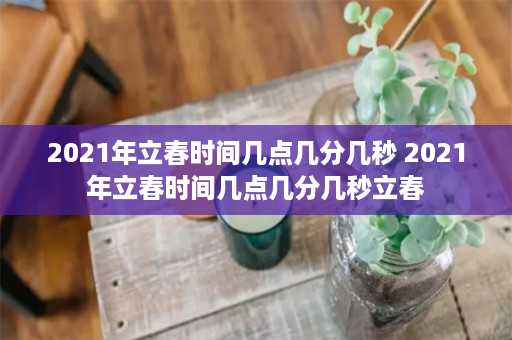 2021年立春时间几点几分几秒 2021年立春时间几点几分几秒立春