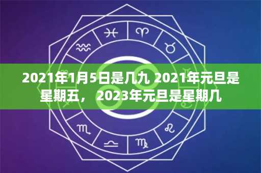 2021年1月5日是几九 2021年元旦是星期五， 2023年元旦是星期几